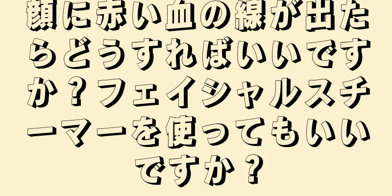 顔に赤い血の線が出たらどうすればいいですか？フェイシャルスチーマーを使ってもいいですか？