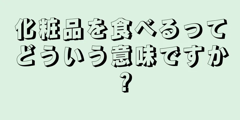 化粧品を食べるってどういう意味ですか？