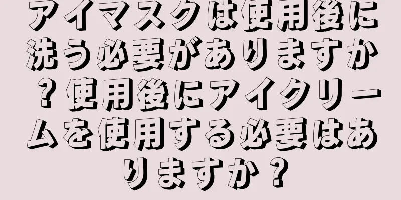 アイマスクは使用後に洗う必要がありますか？使用後にアイクリームを使用する必要はありますか？