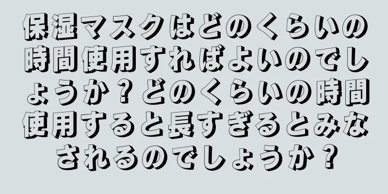 保湿マスクはどのくらいの時間使用すればよいのでしょうか？どのくらいの時間使用すると長すぎるとみなされるのでしょうか？