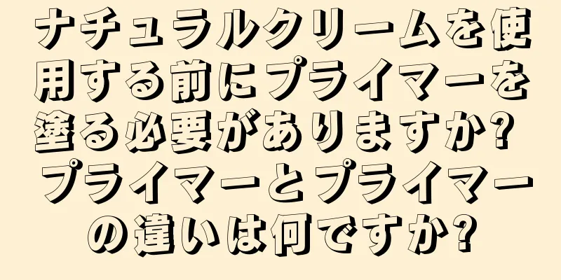 ナチュラルクリームを使用する前にプライマーを塗る必要がありますか? プライマーとプライマーの違いは何ですか?