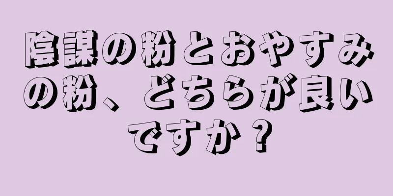 陰謀の粉とおやすみの粉、どちらが良いですか？