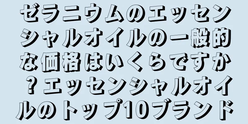 ゼラニウムのエッセンシャルオイルの一般的な価格はいくらですか？エッセンシャルオイルのトップ10ブランド