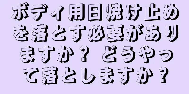 ボディ用日焼け止めを落とす必要がありますか？ どうやって落としますか？