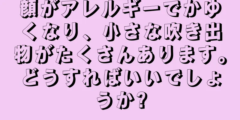 顔がアレルギーでかゆくなり、小さな吹き出物がたくさんあります。どうすればいいでしょうか?