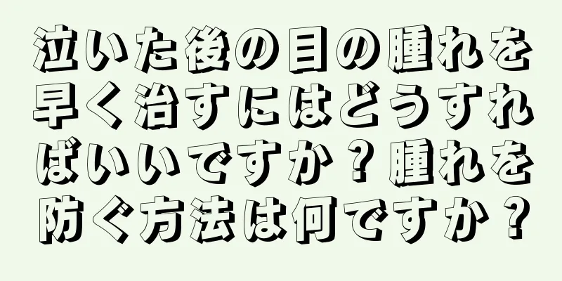 泣いた後の目の腫れを早く治すにはどうすればいいですか？腫れを防ぐ方法は何ですか？