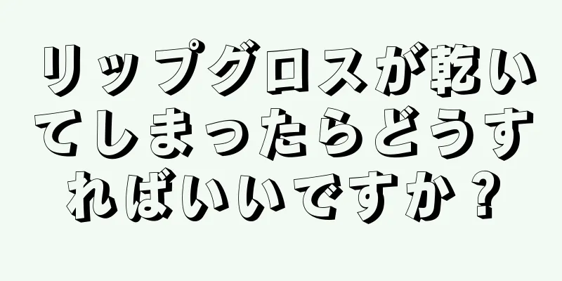 リップグロスが乾いてしまったらどうすればいいですか？