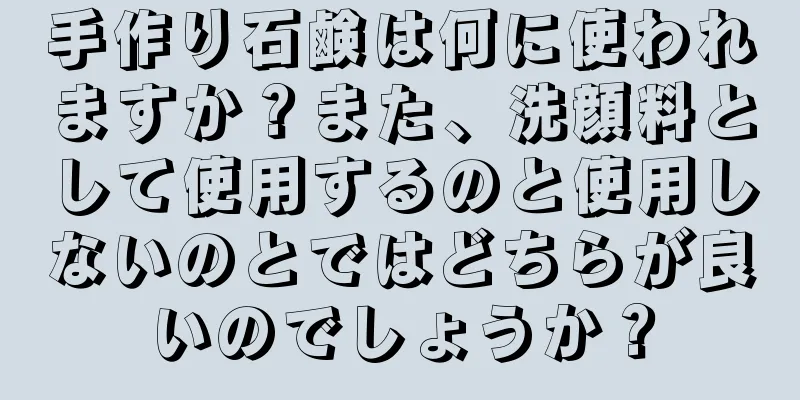 手作り石鹸は何に使われますか？また、洗顔料として使用するのと使用しないのとではどちらが良いのでしょうか？