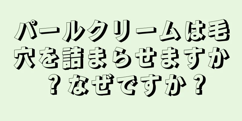 パールクリームは毛穴を詰まらせますか？なぜですか？