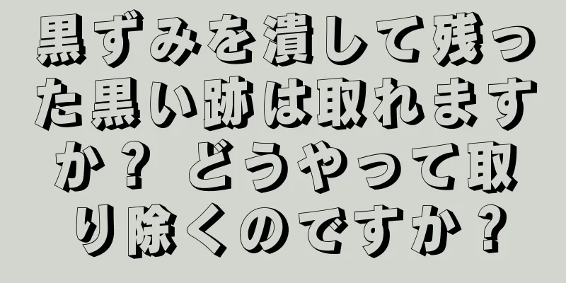 黒ずみを潰して残った黒い跡は取れますか？ どうやって取り除くのですか？