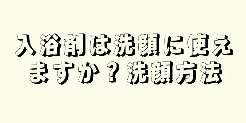 入浴剤は洗顔に使えますか？洗顔方法