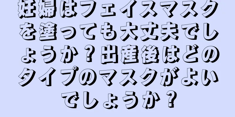 妊婦はフェイスマスクを塗っても大丈夫でしょうか？出産後はどのタイプのマスクがよいでしょうか？