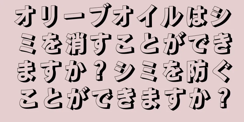 オリーブオイルはシミを消すことができますか？シミを防ぐことができますか？