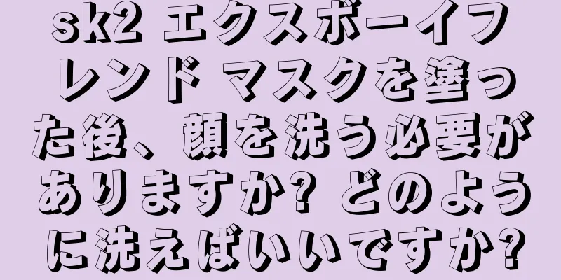 sk2 エクスボーイフレンド マスクを塗った後、顔を洗う必要がありますか? どのように洗えばいいですか?