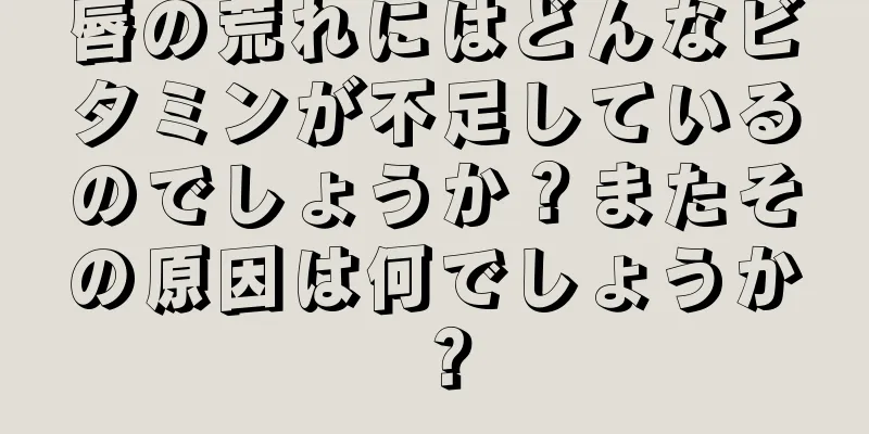 唇の荒れにはどんなビタミンが不足しているのでしょうか？またその原因は何でしょうか？