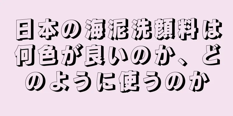 日本の海泥洗顔料は何色が良いのか、どのように使うのか