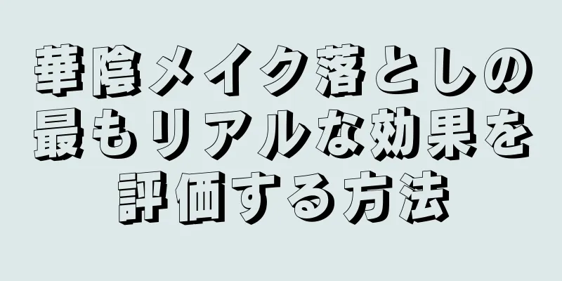 華陰メイク落としの最もリアルな効果を評価する方法