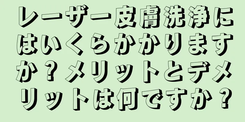 レーザー皮膚洗浄にはいくらかかりますか？メリットとデメリットは何ですか？