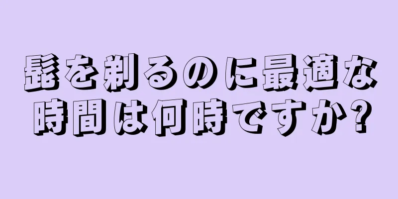 髭を剃るのに最適な時間は何時ですか?