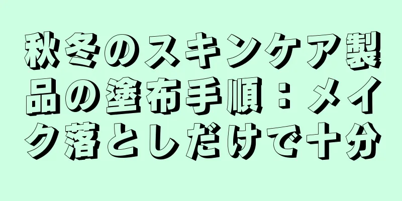 秋冬のスキンケア製品の塗布手順：メイク落としだけで十分