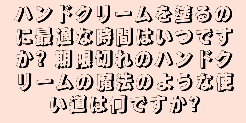 ハンドクリームを塗るのに最適な時間はいつですか? 期限切れのハンドクリームの魔法のような使い道は何ですか?