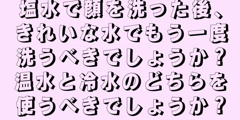 塩水で顔を洗った後、きれいな水でもう一度洗うべきでしょうか？温水と冷水のどちらを使うべきでしょうか？