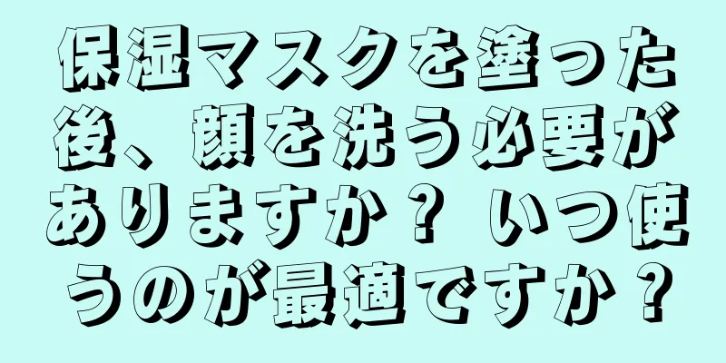 保湿マスクを塗った後、顔を洗う必要がありますか？ いつ使うのが最適ですか？