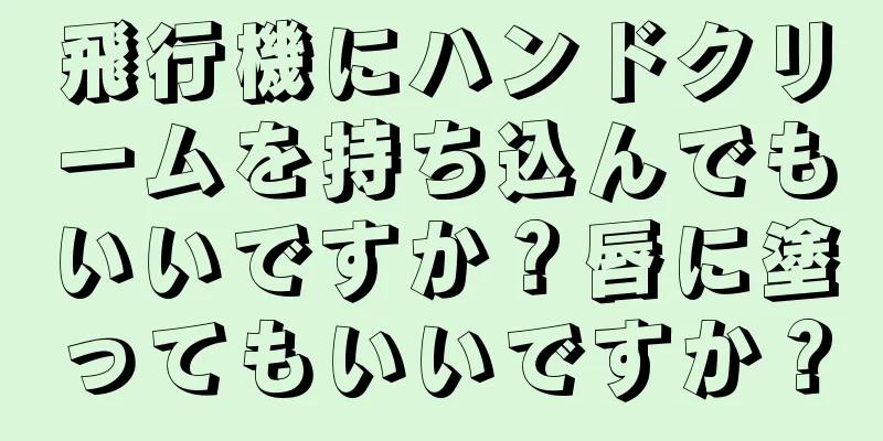 飛行機にハンドクリームを持ち込んでもいいですか？唇に塗ってもいいですか？