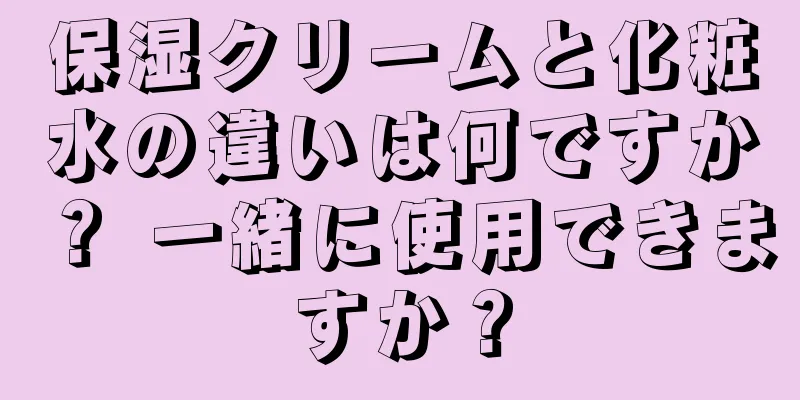 保湿クリームと化粧水の違いは何ですか？ 一緒に使用できますか？