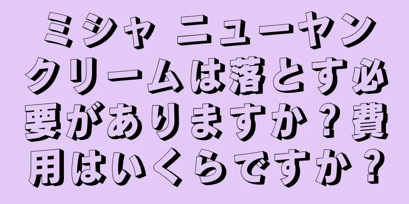 ミシャ ニューヤンクリームは落とす必要がありますか？費用はいくらですか？