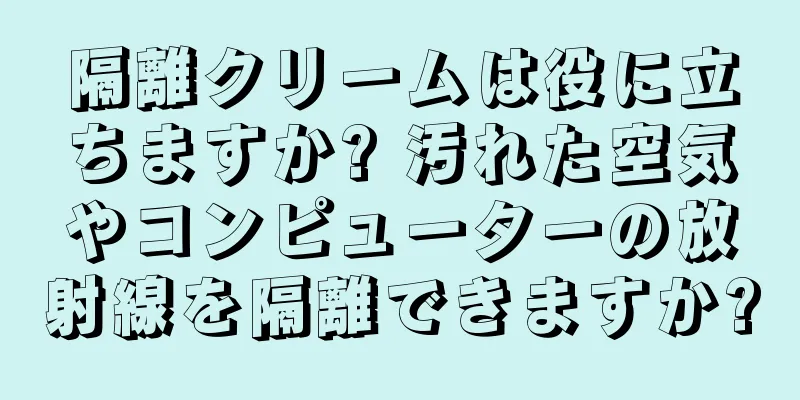 隔離クリームは役に立ちますか? 汚れた空気やコンピューターの放射線を隔離できますか?