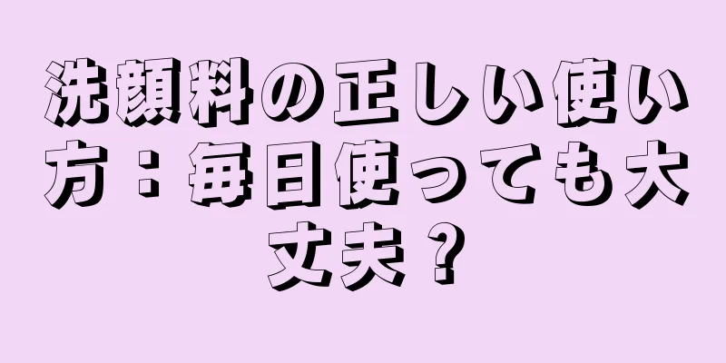 洗顔料の正しい使い方：毎日使っても大丈夫？