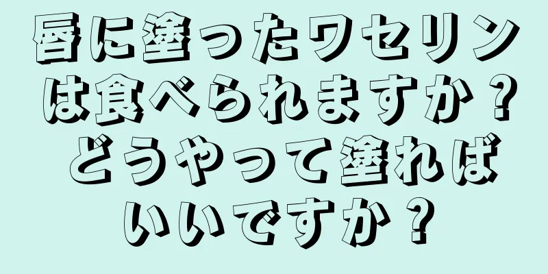 唇に塗ったワセリンは食べられますか？ どうやって塗ればいいですか？