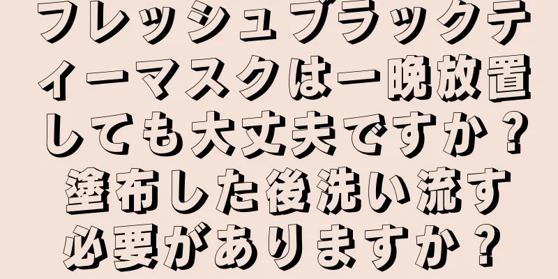 フレッシュブラックティーマスクは一晩放置しても大丈夫ですか？ 塗布した後洗い流す必要がありますか？