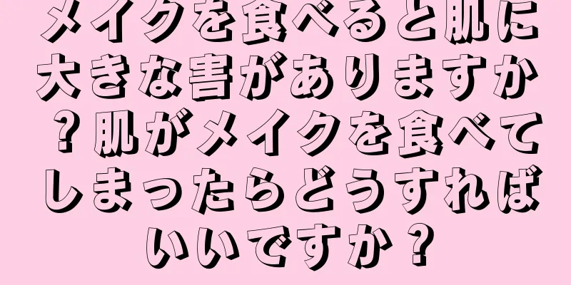 メイクを食べると肌に大きな害がありますか？肌がメイクを食べてしまったらどうすればいいですか？