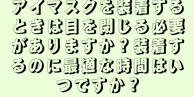 アイマスクを装着するときは目を閉じる必要がありますか？装着するのに最適な時間はいつですか？