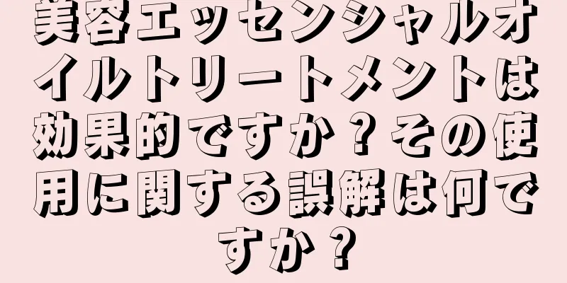 美容エッセンシャルオイルトリートメントは効果的ですか？その使用に関する誤解は何ですか？