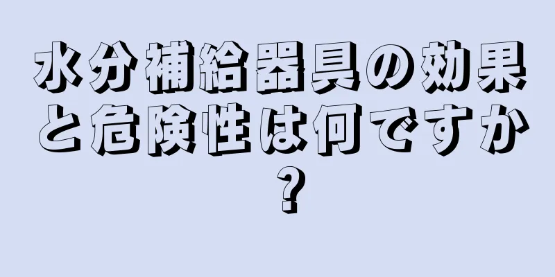 水分補給器具の効果と危険性は何ですか？