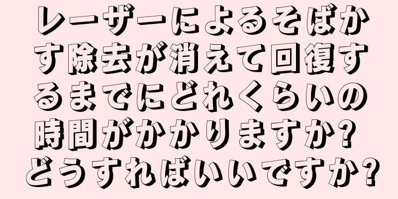 レーザーによるそばかす除去が消えて回復するまでにどれくらいの時間がかかりますか? どうすればいいですか?