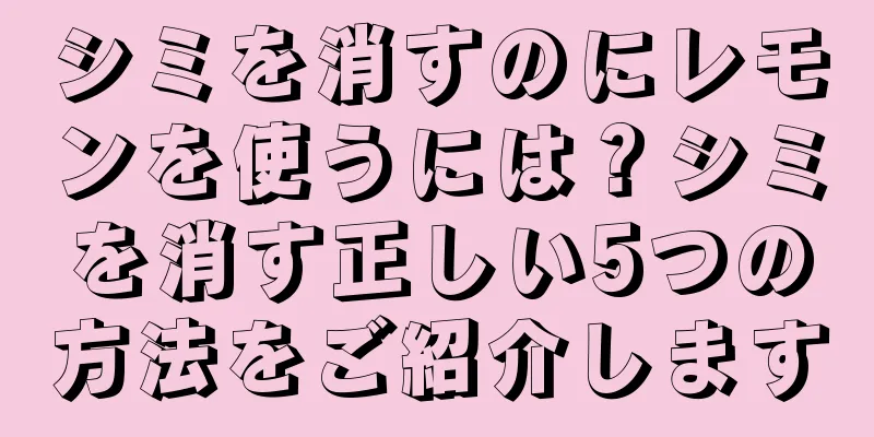 シミを消すのにレモンを使うには？シミを消す正しい5つの方法をご紹介します