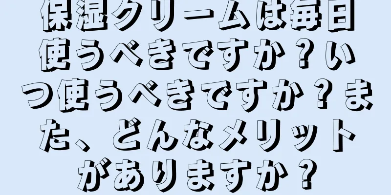 保湿クリームは毎日使うべきですか？いつ使うべきですか？また、どんなメリットがありますか？