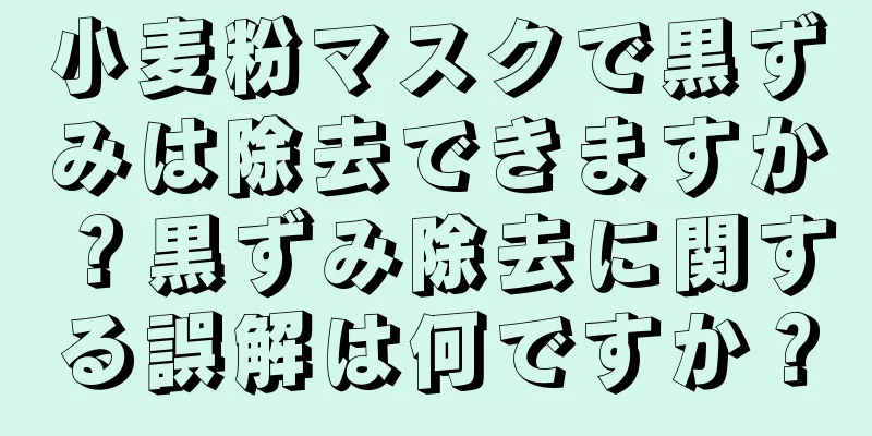 小麦粉マスクで黒ずみは除去できますか？黒ずみ除去に関する誤解は何ですか？