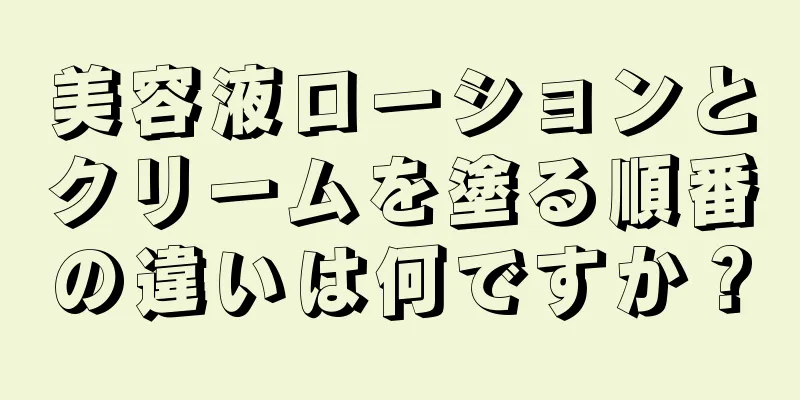 美容液ローションとクリームを塗る順番の違いは何ですか？