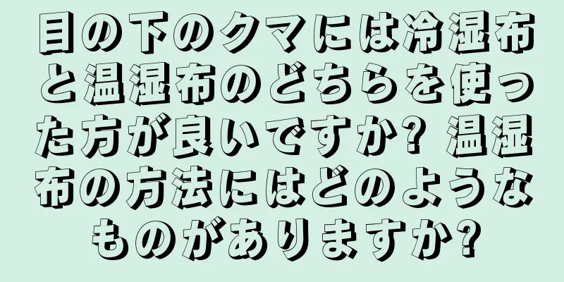 目の下のクマには冷湿布と温湿布のどちらを使った方が良いですか? 温湿布の方法にはどのようなものがありますか?