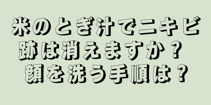 米のとぎ汁でニキビ跡は消えますか？ 顔を洗う手順は？