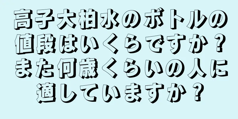 高子大柏水のボトルの値段はいくらですか？また何歳くらいの人に適していますか？