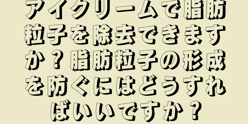 アイクリームで脂肪粒子を除去できますか？脂肪粒子の形成を防ぐにはどうすればいいですか？