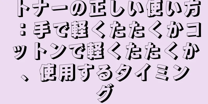 トナーの正しい使い方：手で軽くたたくかコットンで軽くたたくか、使用するタイミング