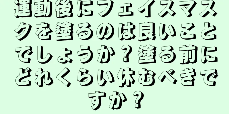 運動後にフェイスマスクを塗るのは良いことでしょうか？塗る前にどれくらい休むべきですか？