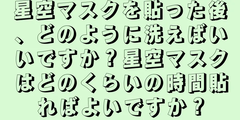 星空マスクを貼った後、どのように洗えばいいですか？星空マスクはどのくらいの時間貼ればよいですか？